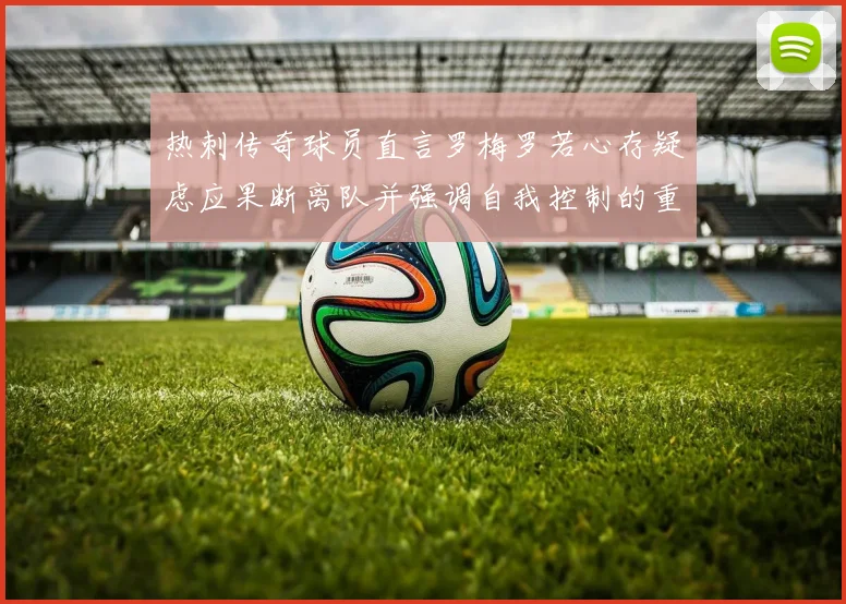 热刺传奇球员直言罗梅罗若心存疑虑应果断离队并强调自我控制的重要性