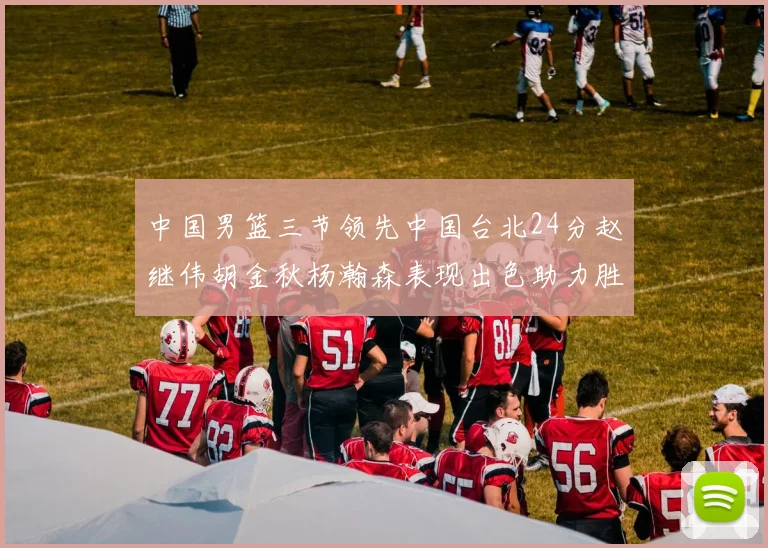 中国男篮三节领先中国台北24分赵继伟胡金秋杨瀚森表现出色助力胜利