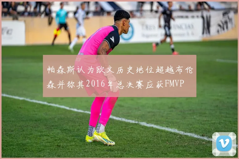 帕森斯认为欧文历史地位超越布伦森并称其2016年总决赛应获FMVP