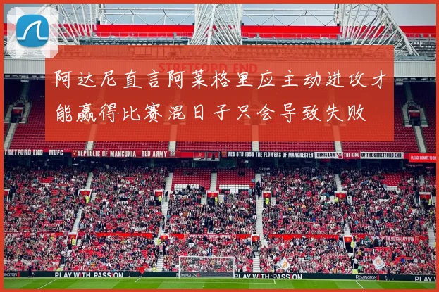 阿达尼直言阿莱格里应主动进攻才能赢得比赛混日子只会导致失败