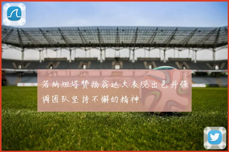 若纳坦塔赞扬翁达夫表现出色并强调团队坚持不懈的精神