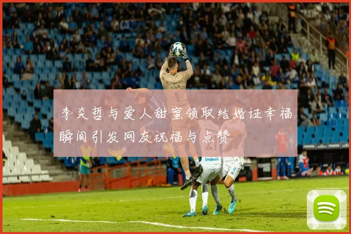 李炎哲与爱人甜蜜领取结婚证幸福瞬间引发网友祝福与点赞