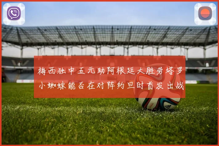 梅西独中五元助阿根廷大胜劳塔罗小蜘蛛能否在对阵约旦时首发出战