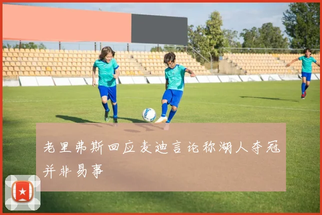 老里弗斯回应麦迪言论称湖人夺冠并非易事