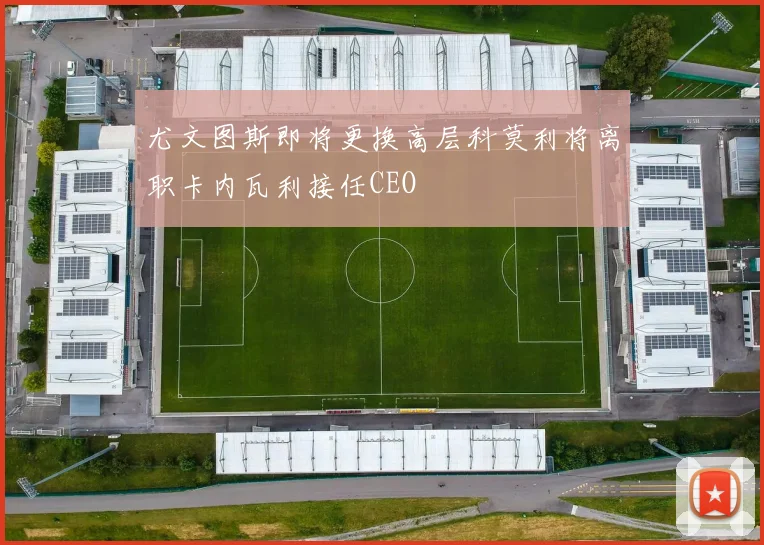 尤文图斯即将更换高层科莫利将离职卡内瓦利接任CEO