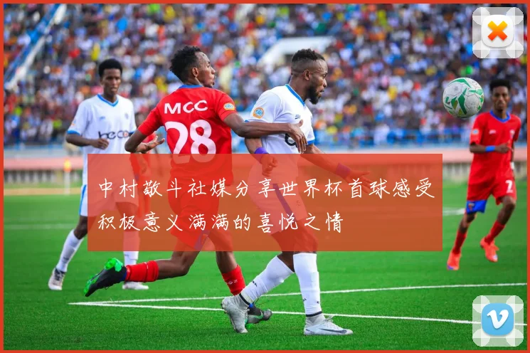 中村敬斗社媒分享世界杯首球感受积极意义满满的喜悦之情