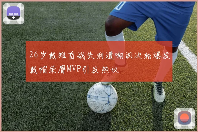 26岁戴维首战失利遭嘲讽次轮爆发戴帽荣膺MVP引发热议