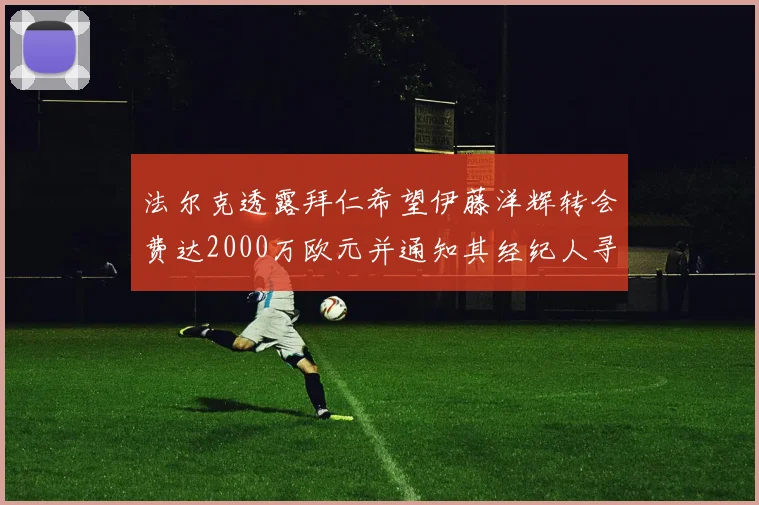 法尔克透露拜仁希望伊藤洋辉转会费达2000万欧元并通知其经纪人寻找新东家