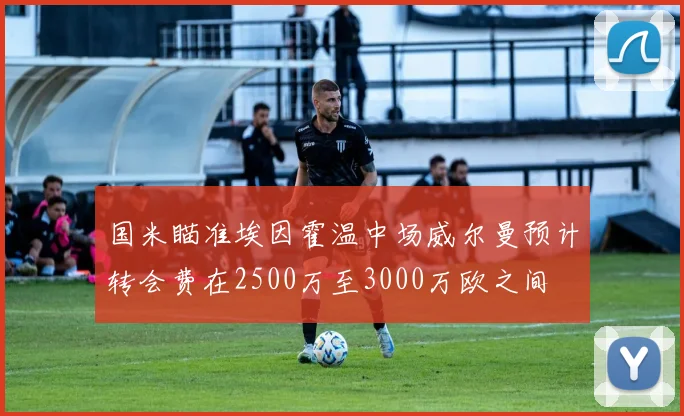 国米瞄准埃因霍温中场威尔曼预计转会费在2500万至3000万欧之间