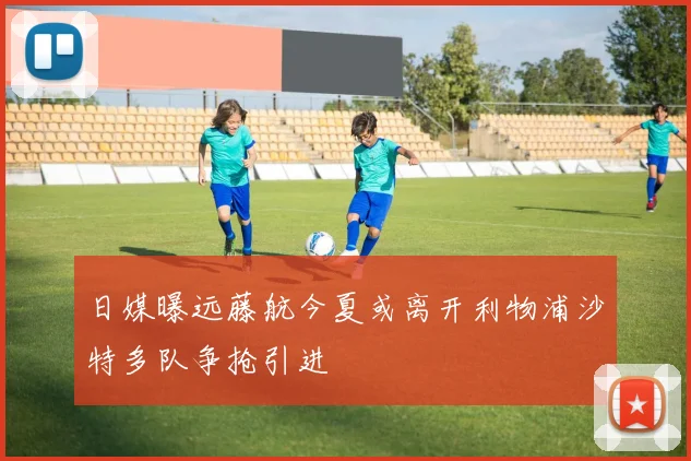 日媒曝远藤航今夏或离开利物浦沙特多队争抢引进