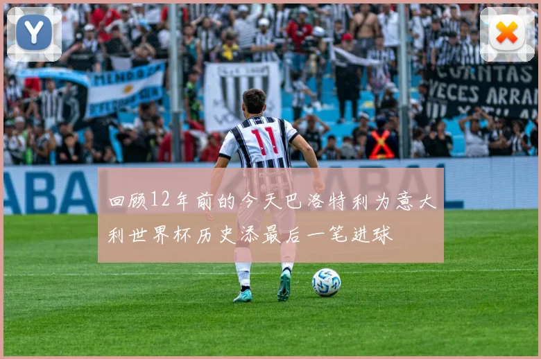 回顾12年前的今天巴洛特利为意大利世界杯历史添最后一笔进球
