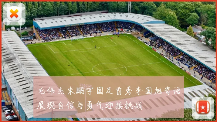 毛伟杰朱鹏宇国足首秀李国旭寄语展现自信与勇气迎接挑战