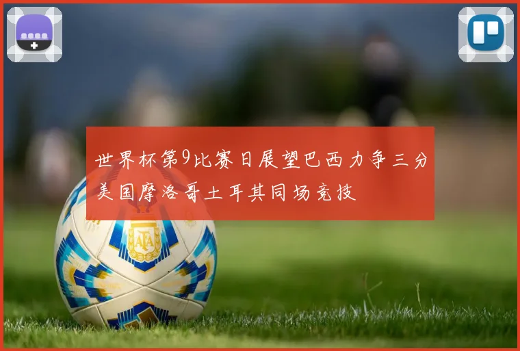 世界杯第9比赛日展望巴西力争三分美国摩洛哥土耳其同场竞技
