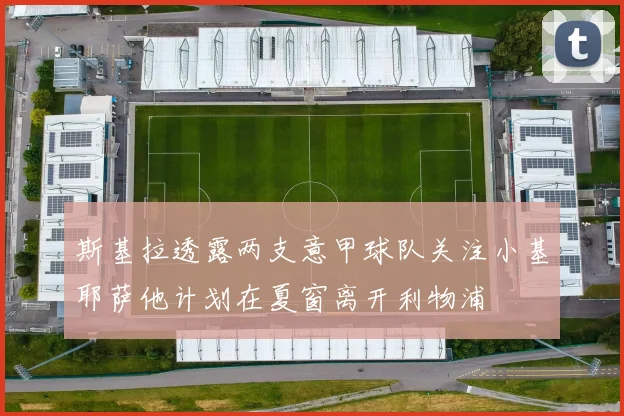 斯基拉透露两支意甲球队关注小基耶萨他计划在夏窗离开利物浦